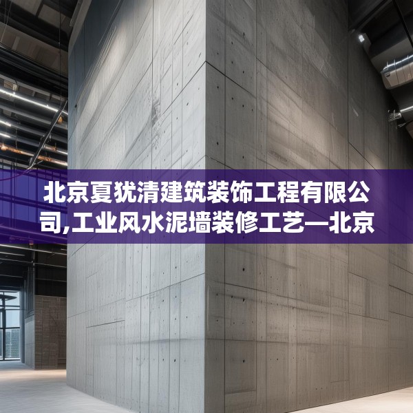 北京夏犹清建筑装饰工程有限公司,工业风水泥墙装修工艺—北京夏犹清建筑装饰工程有限公司418.a294b295c298fgy.305htyj