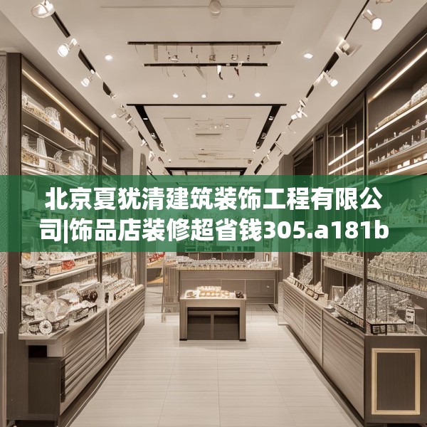 北京夏犹清建筑装饰工程有限公司|饰品店装修超省钱305.a181b182c185fgy.192bnbn