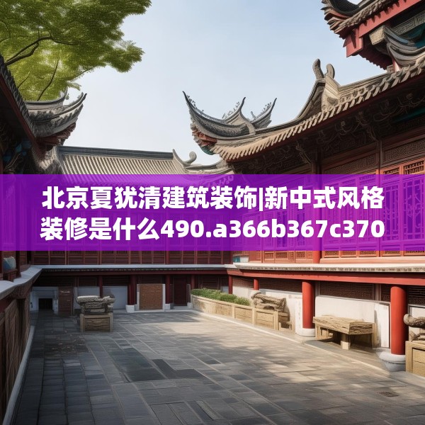 北京夏犹清建筑装饰|新中式风格装修是什么490.a366b367c370fgy.377htyj