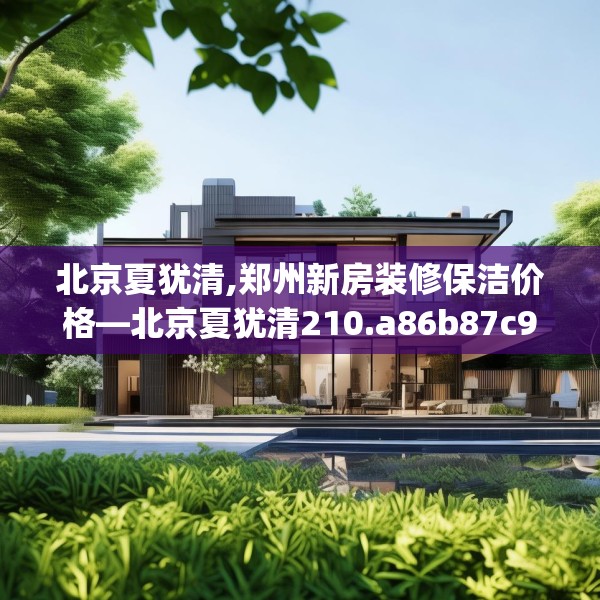 北京夏犹清,郑州新房装修保洁价格—北京夏犹清210.a86b87c90fgy.97lkjl