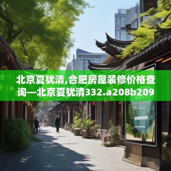 北京夏犹清,合肥房屋装修价格查询—北京夏犹清332.a208b209c212fgy.219wew