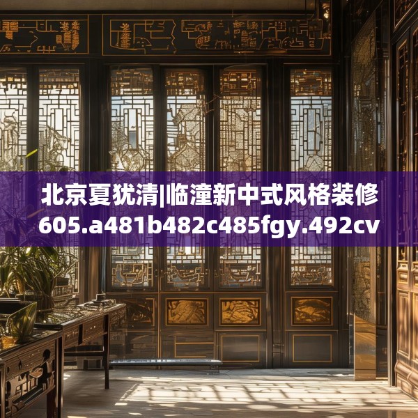 北京夏犹清|临潼新中式风格装修605.a481b482c485fgy.492cvcx