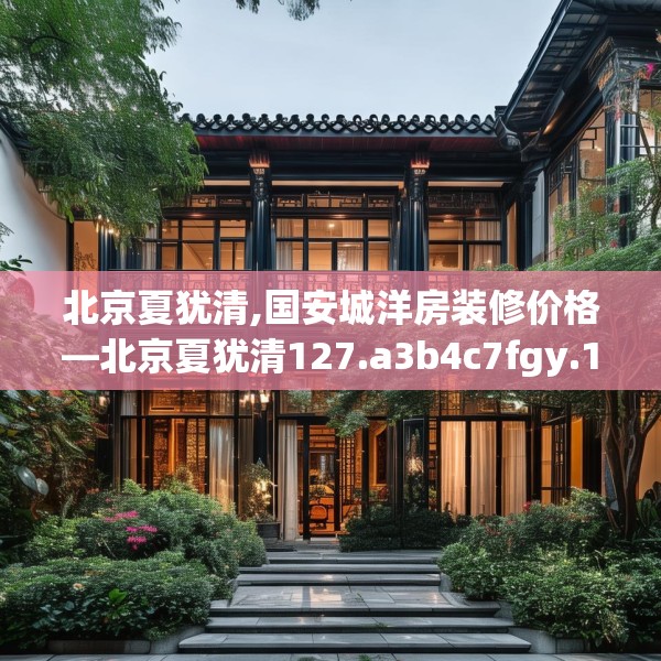北京夏犹清,国安城洋房装修价格—北京夏犹清127.a3b4c7fgy.14jhhj