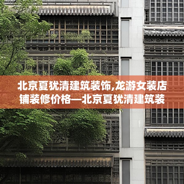 北京夏犹清建筑装饰,龙游女装店铺装修价格—北京夏犹清建筑装饰229.a105b106c109fgy.116poiy