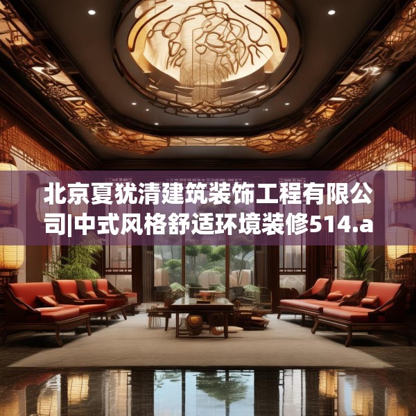 北京夏犹清建筑装饰工程有限公司|中式风格舒适环境装修514.a390b391c394fgy.401sdA