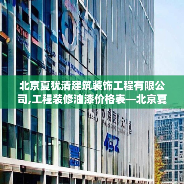 北京夏犹清建筑装饰工程有限公司,工程装修油漆价格表—北京夏犹清建筑装饰工程有限公司416.a292b293c296fgy.30376668