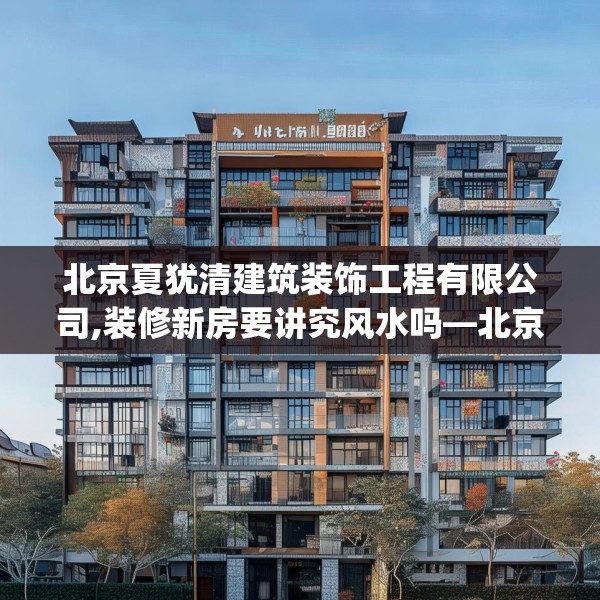 北京夏犹清建筑装饰工程有限公司,装修新房要讲究风水吗—北京夏犹清建筑装饰工程有限公司522.a398b399c402fgy.409nbn