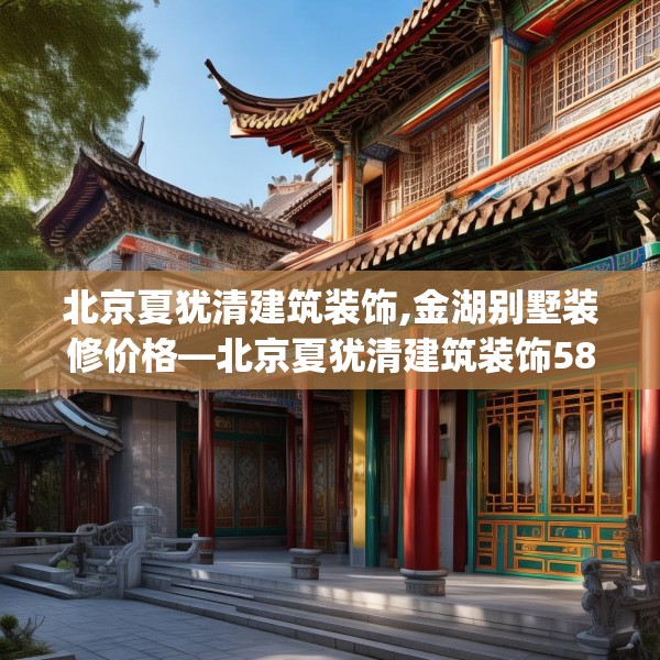 北京夏犹清建筑装饰,金湖别墅装修价格—北京夏犹清建筑装饰580.a456b457c460fgy.467htyj