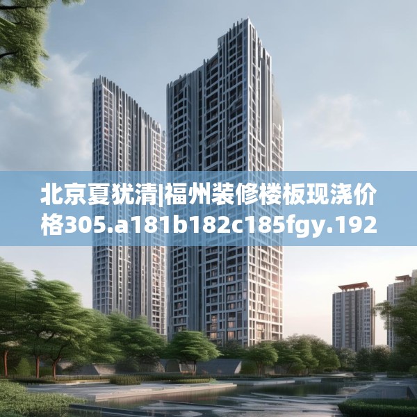 北京夏犹清|福州装修楼板现浇价格305.a181b182c185fgy.192bnbn