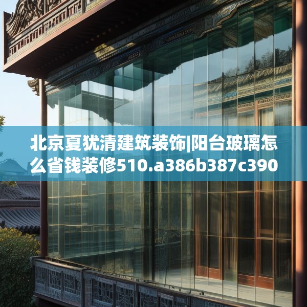 北京夏犹清建筑装饰|阳台玻璃怎么省钱装修510.a386b387c390fgy.397dsfds