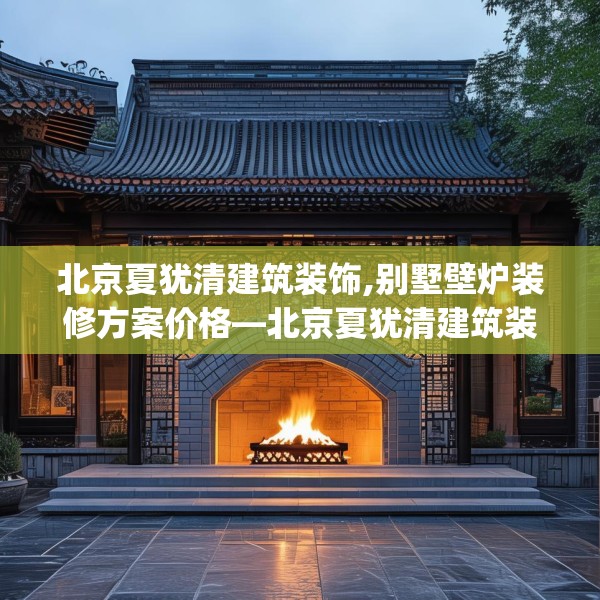 北京夏犹清建筑装饰,别墅壁炉装修方案价格—北京夏犹清建筑装饰609.a485b486c489fgy.496fhsg