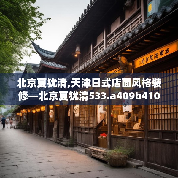 北京夏犹清,天津日式店面风格装修—北京夏犹清533.a409b410c413fgy.420cvcx