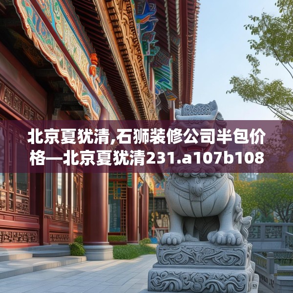 北京夏犹清,石狮装修公司半包价格—北京夏犹清231.a107b108c111fgy.118fhsg