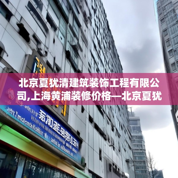 北京夏犹清建筑装饰工程有限公司,上海黄浦装修价格—北京夏犹清建筑装饰工程有限公司295.a171b172c175fgy.182fdsfds