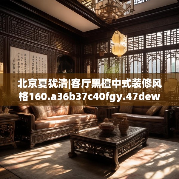 北京夏犹清|客厅黑檀中式装修风格160.a36b37c40fgy.47dewqe