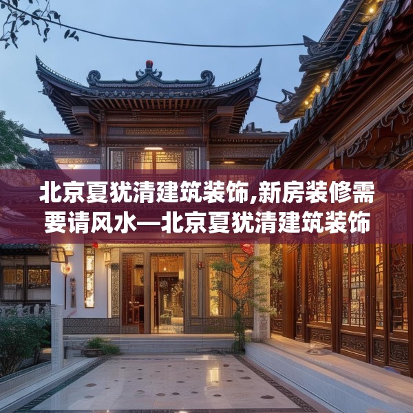 北京夏犹清建筑装饰,新房装修需要请风水—北京夏犹清建筑装饰197.a73b74c77fgy.84bnbn