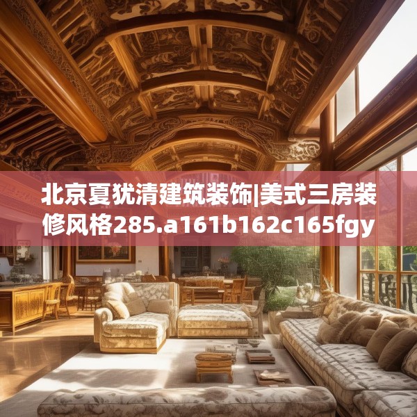 北京夏犹清建筑装饰|美式三房装修风格285.a161b162c165fgy.172fhsg