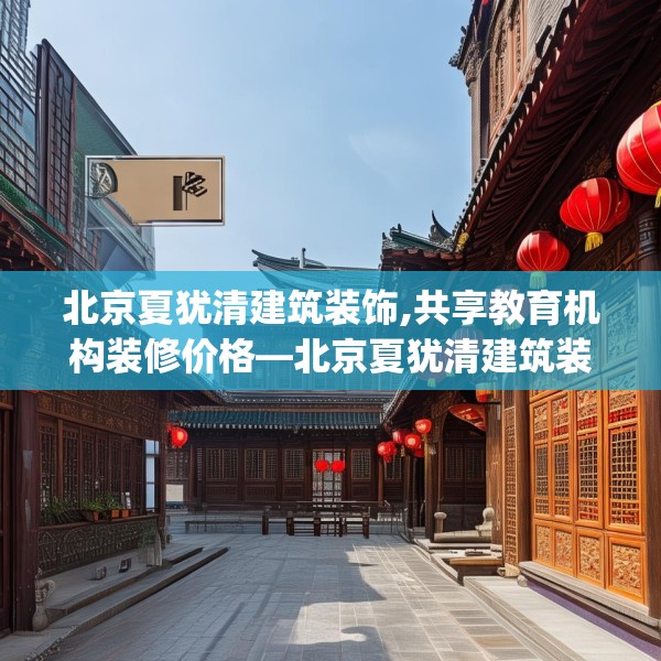 北京夏犹清建筑装饰,共享教育机构装修价格—北京夏犹清建筑装饰167.a43b44c47fgy.54fds