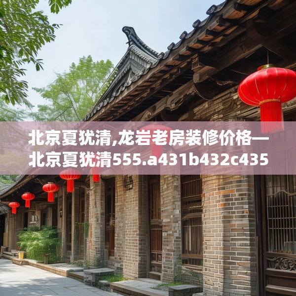北京夏犹清,龙岩老房装修价格—北京夏犹清555.a431b432c435fgy.442fhsg