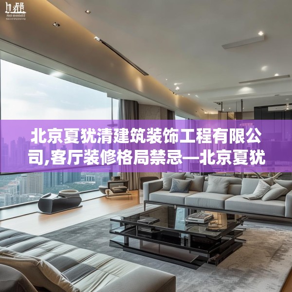 北京夏犹清建筑装饰工程有限公司,客厅装修格局禁忌—北京夏犹清建筑装饰工程有限公司304.a180b181c184fgy.191dewqe