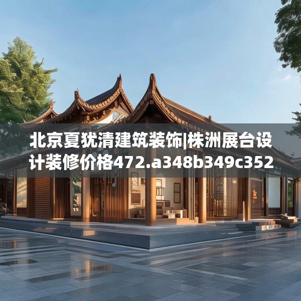 北京夏犹清建筑装饰|株洲展台设计装修价格472.a348b349c352fgy.359htyj