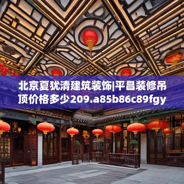 北京夏犹清建筑装饰|平昌装修吊顶价格多少209.a85b86c89fgy.96cvcx