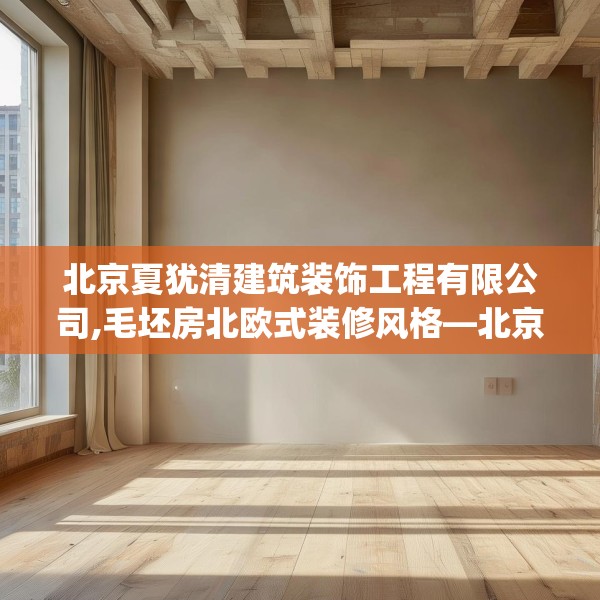北京夏犹清建筑装饰工程有限公司,毛坯房北欧式装修风格—北京夏犹清建筑装饰工程有限公司609.a485b486c489fgy.496fhsg