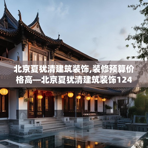 北京夏犹清建筑装饰,装修预算价格高—北京夏犹清建筑装饰124.bfhsg