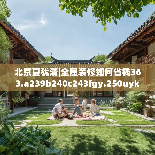 北京夏犹清|全屋装修如何省钱363.a239b240c243fgy.250uyk