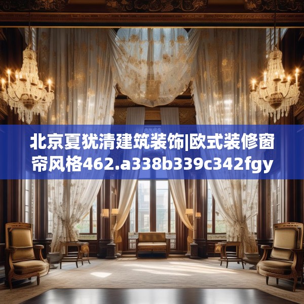 北京夏犹清建筑装饰|欧式装修窗帘风格462.a338b339c342fgy.349lkjl