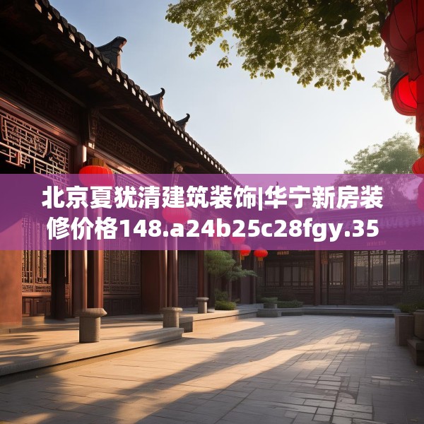 北京夏犹清建筑装饰|华宁新房装修价格148.a24b25c28fgy.35htyj