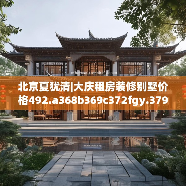 北京夏犹清|大庆租房装修别墅价格492.a368b369c372fgy.379dsfds