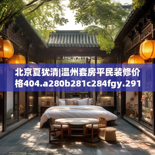 北京夏犹清|温州套房平民装修价格404.a280b281c284fgy.291wew