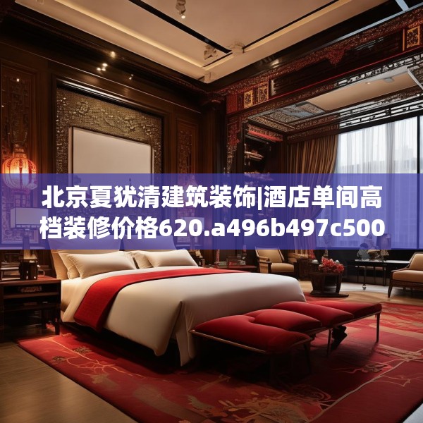 北京夏犹清建筑装饰|酒店单间高档装修价格620.a496b497c500fgy.507wew
