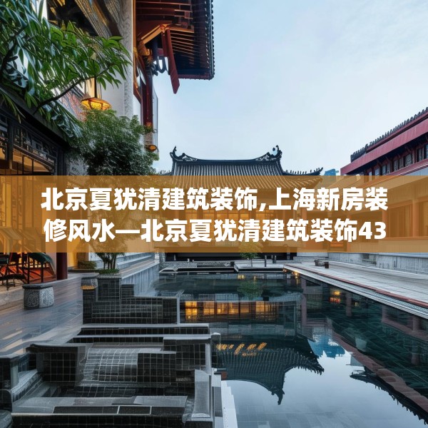 北京夏犹清建筑装饰,上海新房装修风水—北京夏犹清建筑装饰438.a314b315c318fgy.325dsfds
