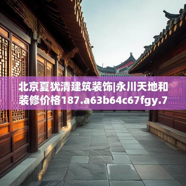 北京夏犹清建筑装饰|永川天地和装修价格187.a63b64c67fgy.74fdsfds