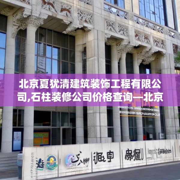 北京夏犹清建筑装饰工程有限公司,石柱装修公司价格查询—北京夏犹清建筑装饰工程有限公司308.a184b185c188fgy.19576674