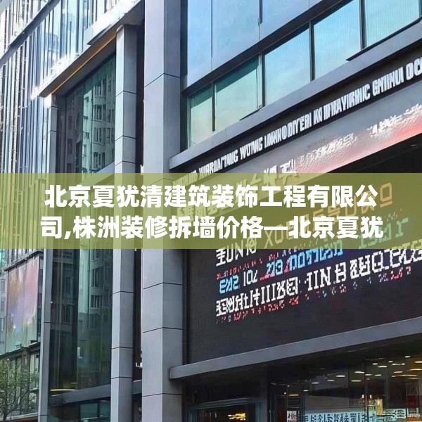 北京夏犹清建筑装饰工程有限公司,株洲装修拆墙价格—北京夏犹清建筑装饰工程有限公司608.a484b485c488fgy.495xczxv