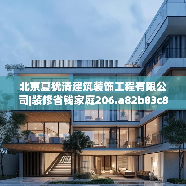 北京夏犹清建筑装饰工程有限公司|装修省钱家庭206.a82b83c86fgy.93wew