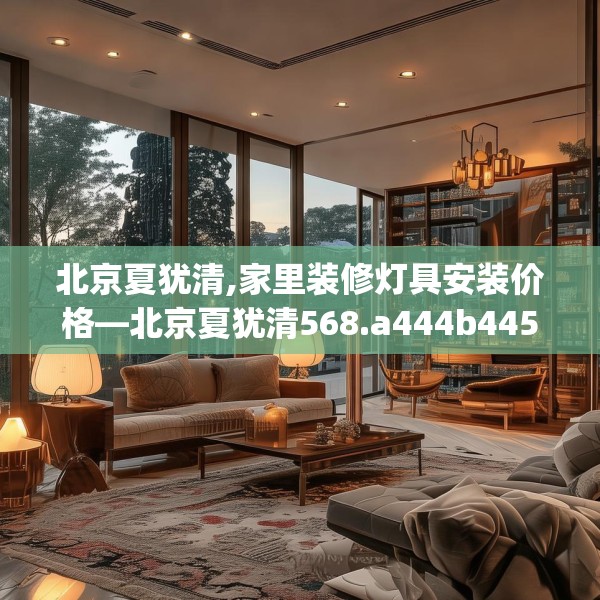 北京夏犹清,家里装修灯具安装价格—北京夏犹清568.a444b445c448fgy.455sdA