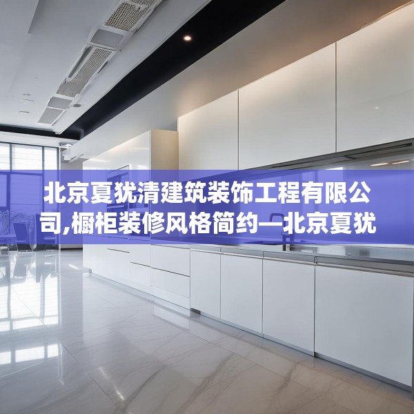 北京夏犹清建筑装饰工程有限公司,橱柜装修风格简约—北京夏犹清建筑装饰工程有限公司459.a335b336c339fgy.346fghfd