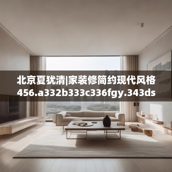 北京夏犹清|家装修简约现代风格456.a332b333c336fgy.343dsfds