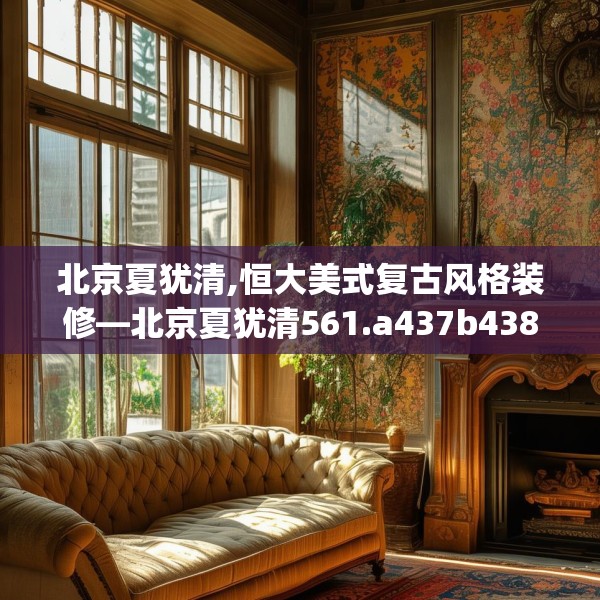 北京夏犹清,恒大美式复古风格装修—北京夏犹清561.a437b438c441fgy.448uyk