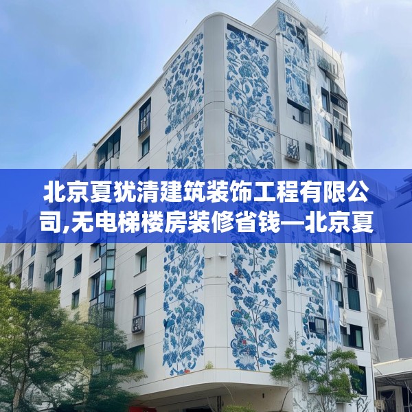 北京夏犹清建筑装饰工程有限公司,无电梯楼房装修省钱—北京夏犹清建筑装饰工程有限公司361.a237b238c241fgy.248jhhj