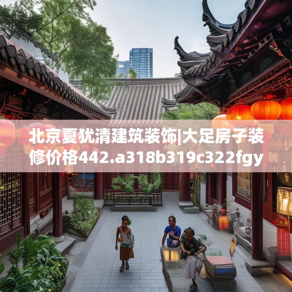 北京夏犹清建筑装饰|大足房子装修价格442.a318b319c322fgy.329sdA