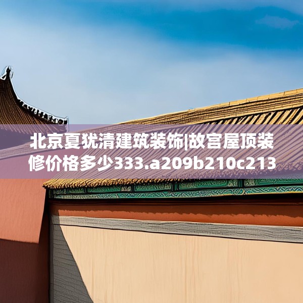 北京夏犹清建筑装饰|故宫屋顶装修价格多少333.a209b210c213fgy.220fghfd