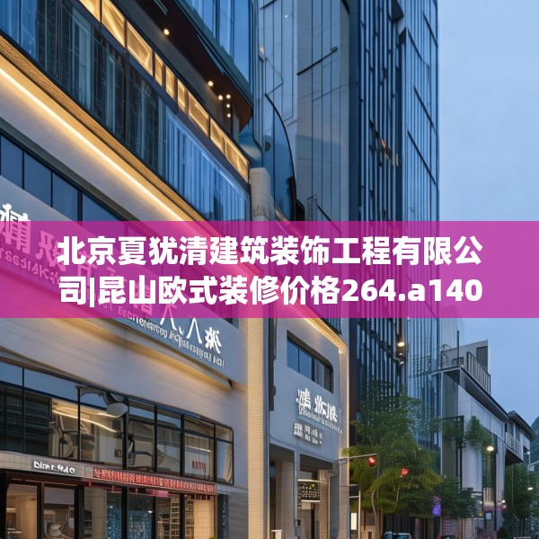 北京夏犹清建筑装饰工程有限公司|昆山欧式装修价格264.a140b141c144fgy.151lkjl
