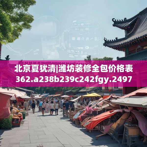 北京夏犹清|潍坊装修全包价格表362.a238b239c242fgy.24976671