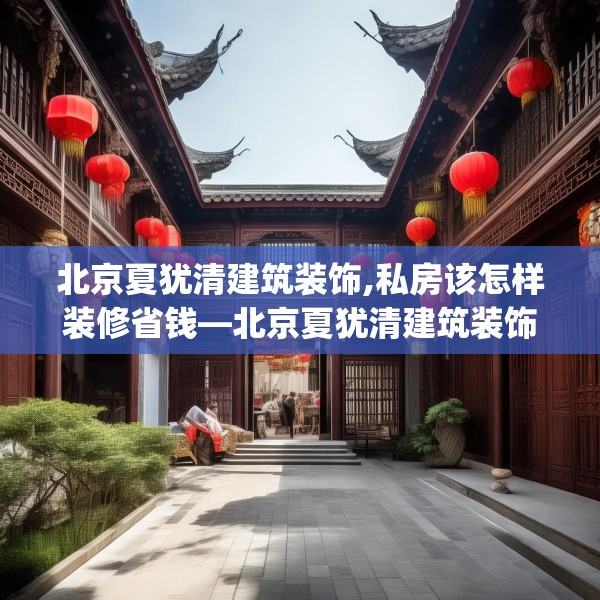 北京夏犹清建筑装饰,私房该怎样装修省钱—北京夏犹清建筑装饰481.a357b358c361fgy.368poiy