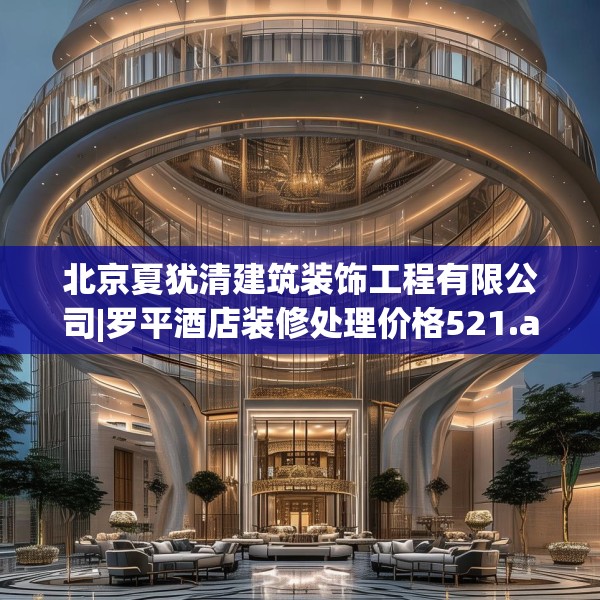 北京夏犹清建筑装饰工程有限公司|罗平酒店装修处理价格521.a397b398c401fgy.408bnbn